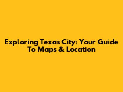 Exploring Texas City: Your Guide To Maps & Location