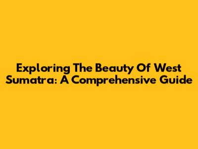 Exploring The Beauty Of West Sumatra: A Comprehensive Guide