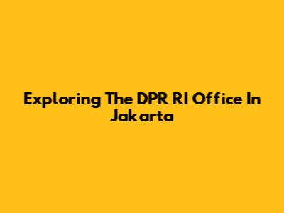 Exploring The DPR RI Office In Jakarta
