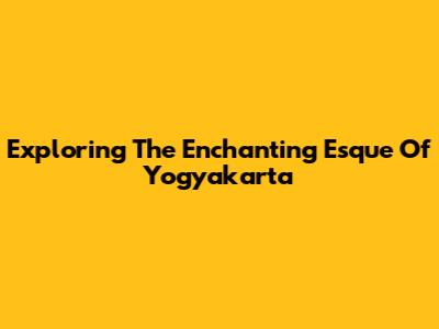 Exploring The Enchanting Esque Of Yogyakarta