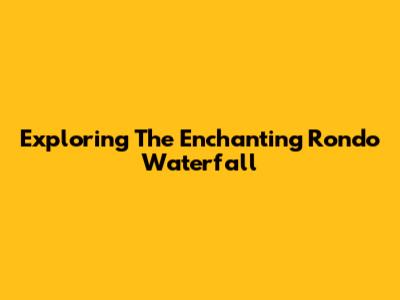Exploring The Enchanting Rondo Waterfall