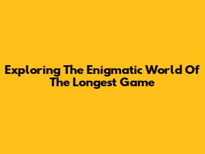 Exploring The Enigmatic World Of The Longest Game