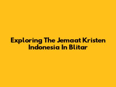 Exploring The Jemaat Kristen Indonesia In Blitar