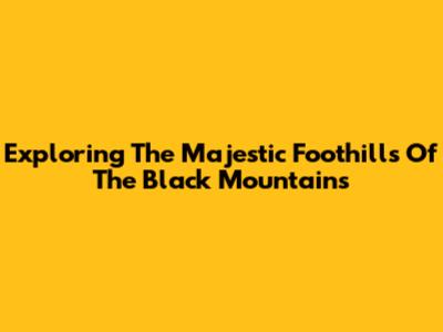 Exploring The Majestic Foothills Of The Black Mountains