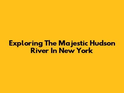 Exploring The Majestic Hudson River In New York