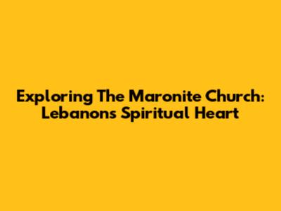 Exploring The Maronite Church: Lebanon's Spiritual Heart