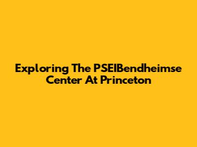 Exploring The PSEIBendheimse Center At Princeton
