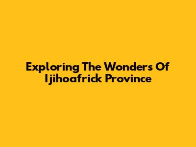 Exploring The Wonders Of Ijihoafrick Province