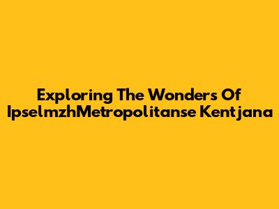 Exploring The Wonders Of IpselmzhMetropolitanse Kentjana