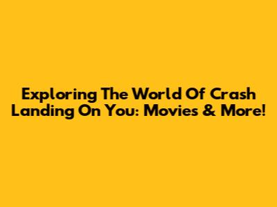 Exploring The World Of Crash Landing On You: Movies & More!