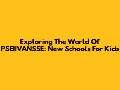Exploring The World Of PSEIIVANSSE: New Schools For Kids