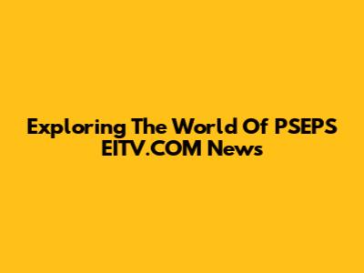 Exploring The World Of PSEPS EITV.COM News