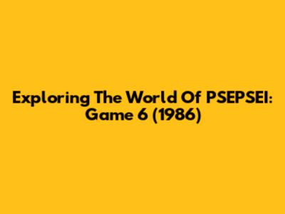 Exploring The World Of PSEPSEI: Game 6 (1986)