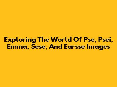 Exploring The World Of Pse, Psei, Emma, Sese, And Earsse Images