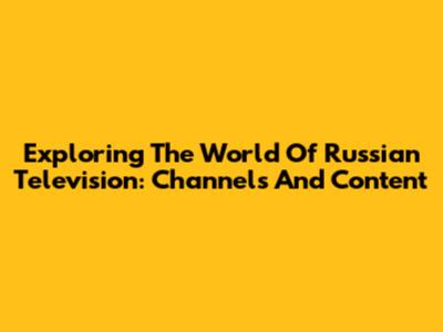 Exploring The World Of Russian Television: Channels And Content