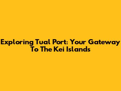 Exploring Tual Port: Your Gateway To The Kei Islands