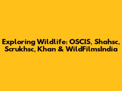 Exploring Wildlife: OSCIS, Shahsc, Scrukhsc, Khan & WildFilmsIndia