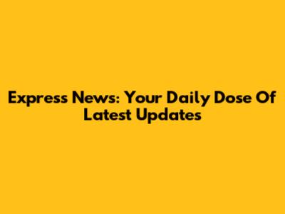 Express News: Your Daily Dose Of Latest Updates