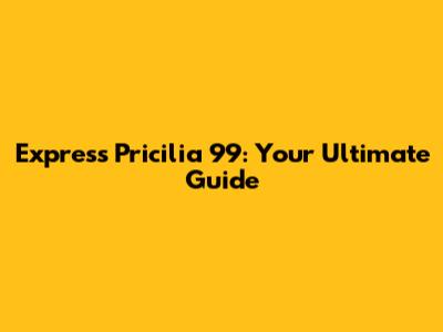 Express Pricilia 99: Your Ultimate Guide