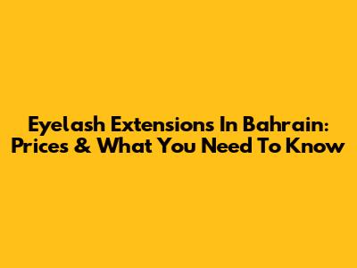 Eyelash Extensions In Bahrain: Prices & What You Need To Know