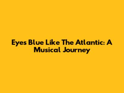 Eyes Blue Like The Atlantic: A Musical Journey