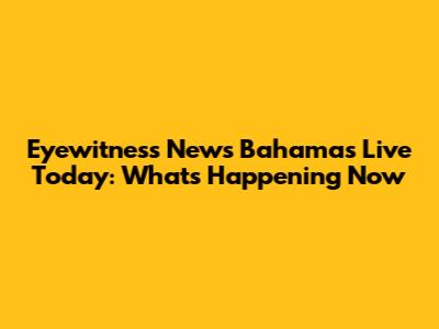 Eyewitness News Bahamas Live Today: What's Happening Now