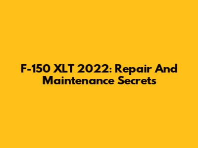 F-150 XLT 2022: Repair And Maintenance Secrets