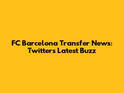 FC Barcelona Transfer News: Twitter's Latest Buzz