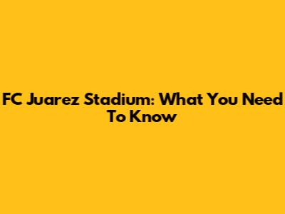FC Juarez Stadium: What You Need To Know