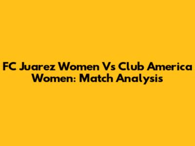 FC Juarez Women Vs Club America Women: Match Analysis