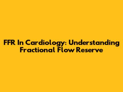 FFR In Cardiology: Understanding Fractional Flow Reserve