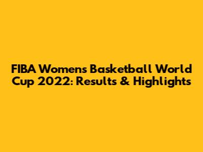 FIBA Women's Basketball World Cup 2022: Results & Highlights