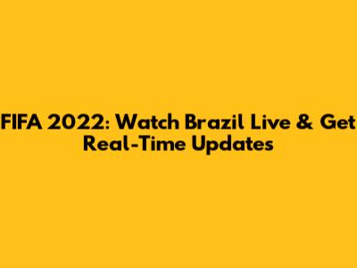 FIFA 2022: Watch Brazil Live & Get Real-Time Updates