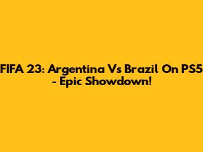 FIFA 23: Argentina Vs Brazil On PS5 - Epic Showdown!
