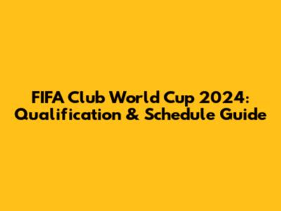 FIFA Club World Cup 2024: Qualification & Schedule Guide