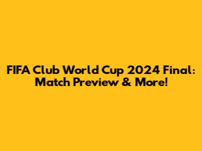 FIFA Club World Cup 2024 Final: Match Preview & More!