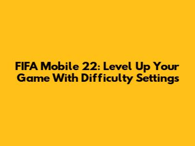 FIFA Mobile 22: Level Up Your Game With Difficulty Settings