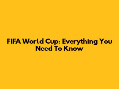FIFA World Cup: Everything You Need To Know