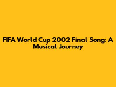 FIFA World Cup 2002 Final Song: A Musical Journey