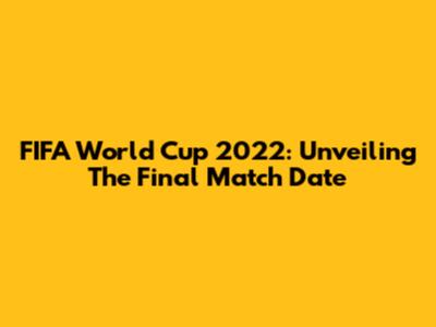FIFA World Cup 2022: Unveiling The Final Match Date