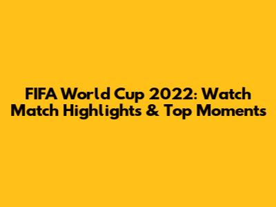 FIFA World Cup 2022: Watch Match Highlights & Top Moments