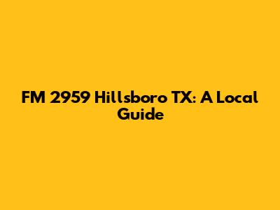 FM 2959 Hillsboro TX: A Local Guide