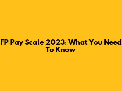 FP Pay Scale 2023: What You Need To Know