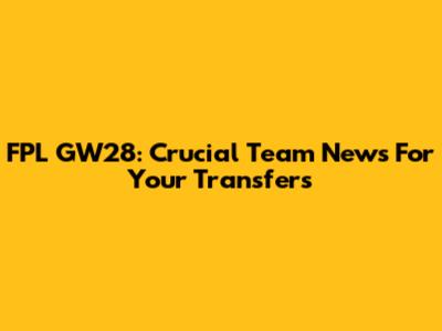 FPL GW28: Crucial Team News For Your Transfers