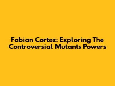 Fabian Cortez: Exploring The Controversial Mutant's Powers