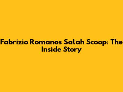 Fabrizio Romano's Salah Scoop: The Inside Story