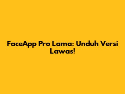 FaceApp Pro Lama: Unduh Versi Lawas!