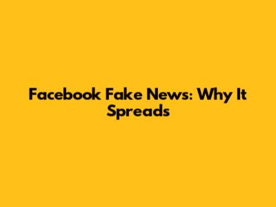 Facebook Fake News: Why It Spreads
