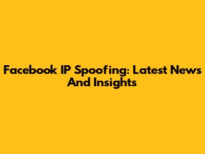 Facebook IP Spoofing: Latest News And Insights
