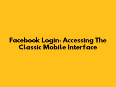 Facebook Login: Accessing The Classic Mobile Interface